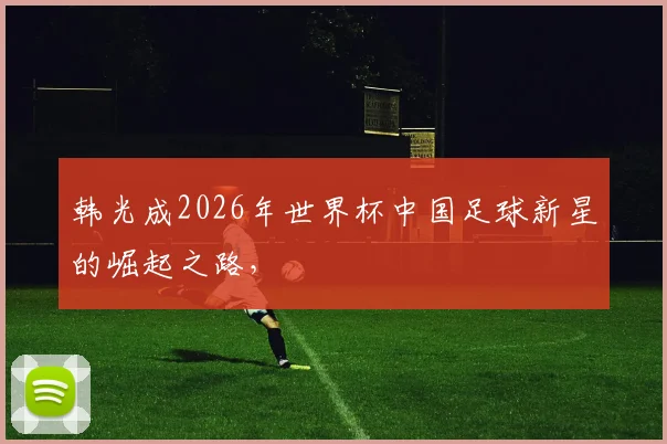 韩光成2026年世界杯中国足球新星的崛起之路，