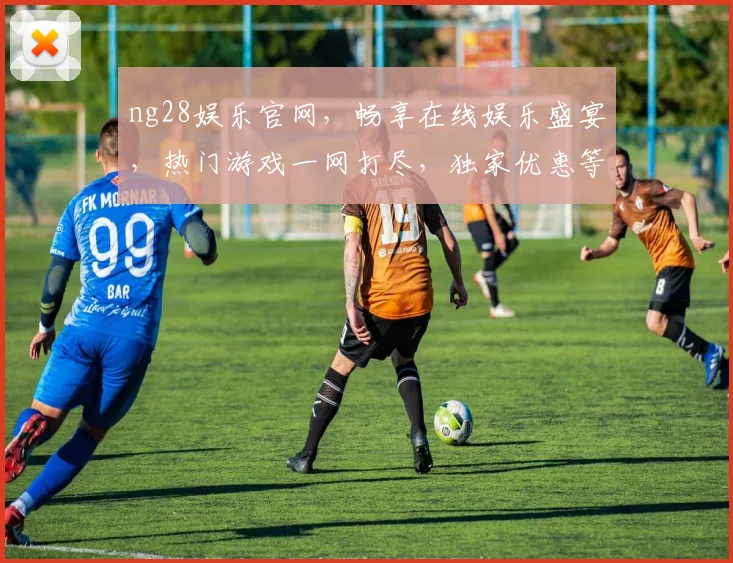 ng28娱乐官网，畅享在线娱乐盛宴，热门游戏一网打尽，独家优惠等你来