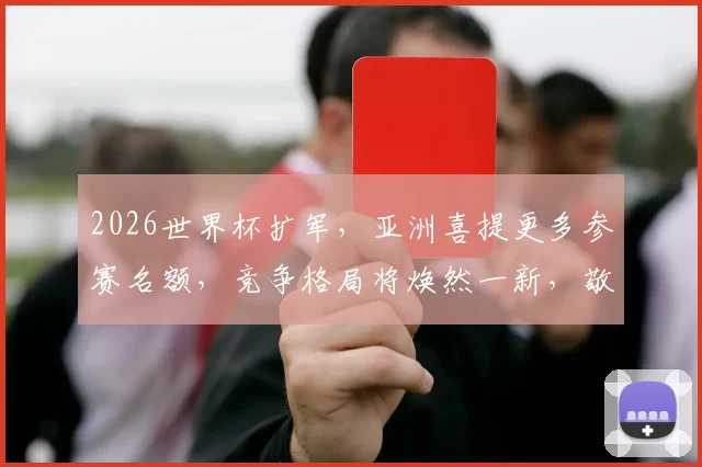 2026世界杯扩军，亚洲喜提更多参赛名额，竞争格局将焕然一新，敬请关注