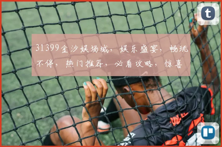31399金沙娱场城，娱乐盛宴，畅玩不停，热门推荐，必看攻略，惊喜连连