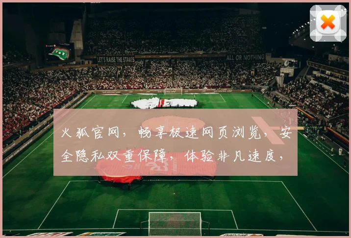 火狐官网，畅享极速网页浏览，安全隐私双重保障，体验非凡速度，尽在火狐浏览器