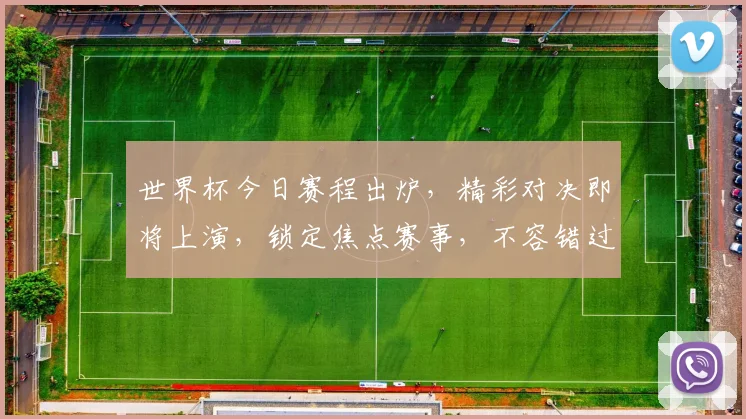 世界杯今日赛程出炉，精彩对决即将上演，锁定焦点赛事，不容错过，一触即发
