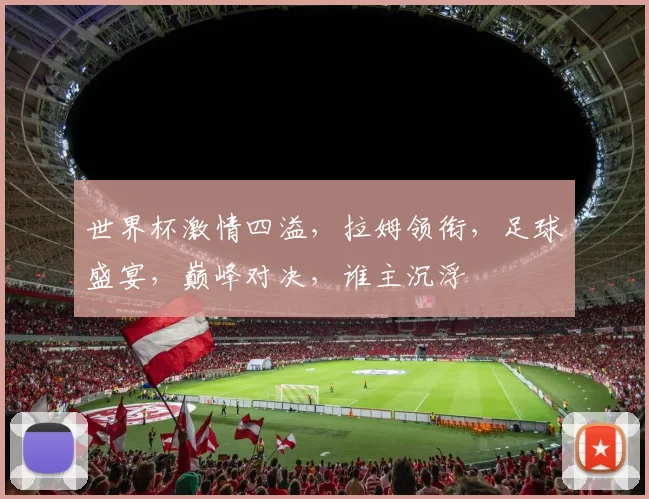 世界杯激情四溢，拉姆领衔，足球盛宴，巅峰对决，谁主沉浮