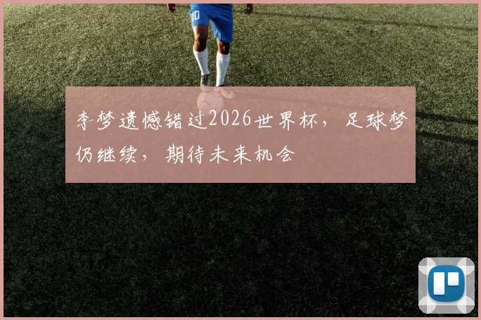 李梦遗憾错过2026世界杯，足球梦仍继续，期待未来机会