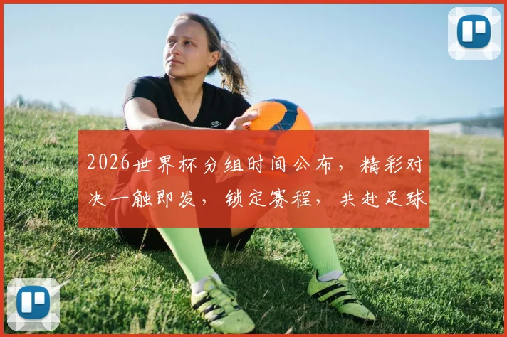 2026世界杯分组时间公布，精彩对决一触即发，锁定赛程，共赴足球盛宴