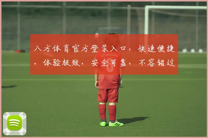 八方体育官方登录入口，快速便捷，体验极致，安全可靠，不容错过