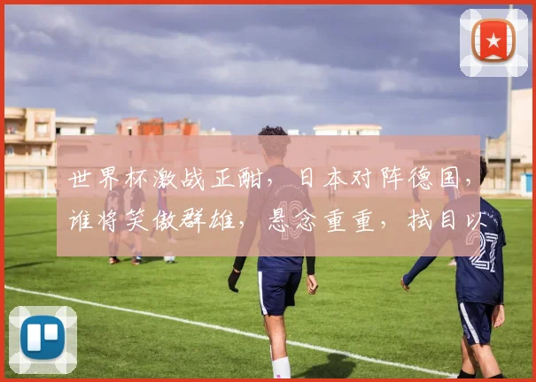 世界杯激战正酣，日本对阵德国，谁将笑傲群雄，悬念重重，拭目以待