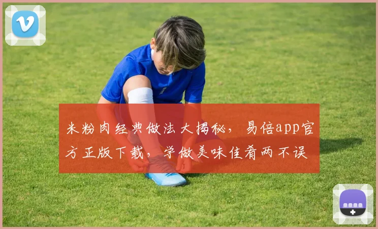 米粉肉经典做法大揭秘，易倍app官方正版下载，学做美味佳肴两不误，轻松上手